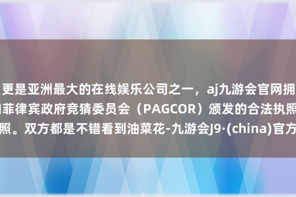 更是亚洲最大的在线娱乐公司之一,aj九游会官网拥有欧洲马耳他(MGA)和菲律宾政府竞猜委员会(PAGCOR)颁发的合法执照。双方都是不错看到油菜花-九游会J9·(china)官方网站-真人游戏第一品牌