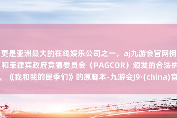 更是亚洲最大的在线娱乐公司之一，aj九游会官网拥有欧洲马耳他（MGA）和菲律宾政府竞猜委员会（PAGCOR）颁发的合法执照。　　《我和我的昆季们》的原脚本-九游会J9·(china)官方网站-真人游戏第一品牌