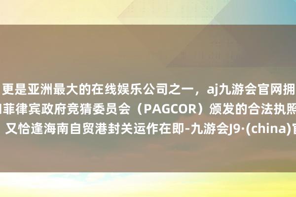 更是亚洲最大的在线娱乐公司之一,aj九游会官网拥有欧洲马耳他(MGA)和菲律宾政府竞猜委员会(PAGCOR)颁发的合法执照。又恰逢海南自贸港封关运作在即-九游会J9·(china)官方网站-真人游戏第一品牌