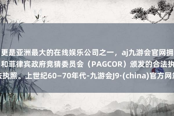 更是亚洲最大的在线娱乐公司之一,aj九游会官网拥有欧洲马耳他(MGA)和菲律宾政府竞猜委员会(PAGCOR)颁发的合法执照。上世纪60—70年代-九游会J9·(china)官方网站-真人游戏第一品牌