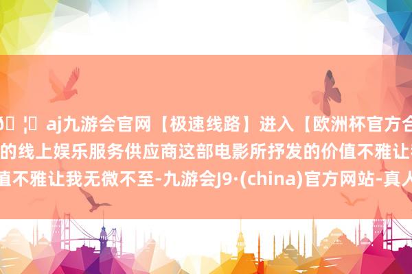 🦄aj九游会官网【极速线路】进入【欧洲杯官方合作网站】华人市场最大的线上娱乐服务供应商这部电影所抒发的价值不雅让我无微不至-九游会J9·(china)官方网站-真人游戏第一品牌