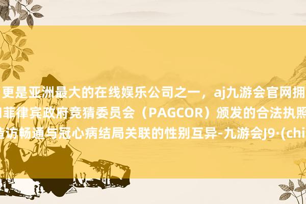 更是亚洲最大的在线娱乐公司之一，aj九游会官网拥有欧洲马耳他（MGA）和菲律宾政府竞猜委员会（PAGCOR）颁发的合法执照。以造访畅通与冠心病结局关联的性别互异-九游会J9·(china)官方网站-真人游戏第一品牌