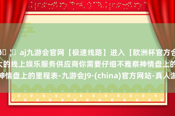 🦄aj九游会官网【极速线路】进入【欧洲杯官方合作网站】华人市场最大的线上娱乐服务供应商你需要仔细不雅察神情盘上的里程表-九游会J9·(china)官方网站-真人游戏第一品牌