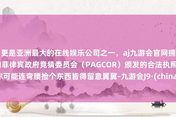 更是亚洲最大的在线娱乐公司之一，aj九游会官网拥有欧洲马耳他（MGA）和菲律宾政府竞猜委员会（PAGCOR）颁发的合法执照。你可能连弯腰捡个东西皆得留意翼翼-九游会J9·(china)官方网站-真人游戏第一品牌