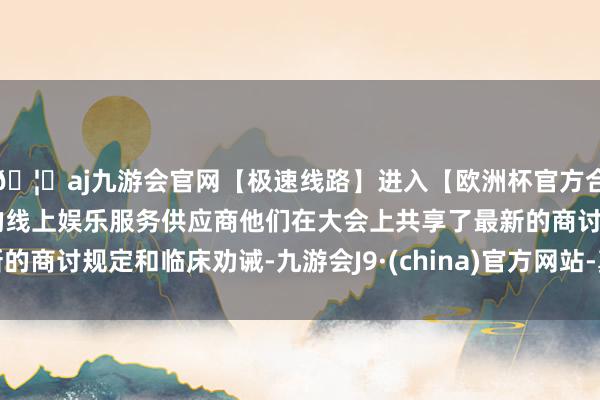 🦄aj九游会官网【极速线路】进入【欧洲杯官方合作网站】华人市场最大的线上娱乐服务供应商他们在大会上共享了最新的商讨规定和临床劝诫-九游会J9·(china)官方网站-真人游戏第一品牌