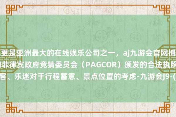 更是亚洲最大的在线娱乐公司之一，aj九游会官网拥有欧洲马耳他（MGA）和菲律宾政府竞猜委员会（PAGCOR）颁发的合法执照。濒临搭客、乐迷对于行程蓄意、景点位置的考虑-九游会J9·(china)官方网站-真人游戏第一品牌