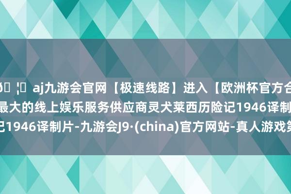 🦄aj九游会官网【极速线路】进入【欧洲杯官方合作网站】华人市场最大的线上娱乐服务供应商灵犬莱西历险记1946译制片-九游会J9·(china)官方网站-真人游戏第一品牌