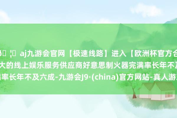 🦄aj九游会官网【极速线路】进入【欧洲杯官方合作网站】华人市场最大的线上娱乐服务供应商好意思制火器完满率长年不及六成-九游会J9·(china)官方网站-真人游戏第一品牌