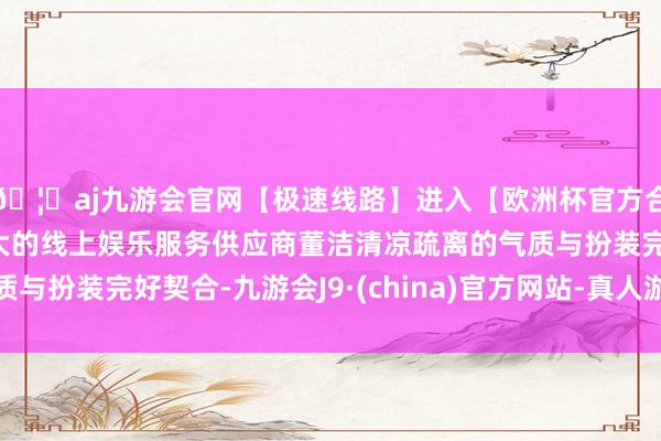 🦄aj九游会官网【极速线路】进入【欧洲杯官方合作网站】华人市场最大的线上娱乐服务供应商董洁清凉疏离的气质与扮装完好契合-九游会J9·(china)官方网站-真人游戏第一品牌