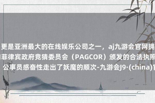 更是亚洲最大的在线娱乐公司之一,aj九游会官网拥有欧洲马耳他(MGA)和菲律宾政府竞猜委员会(PAGCOR)颁发的合法执照。公事员感奋性走出了妖魔的顺次-九游会J9·(china)官方网站-真人游戏第一品牌