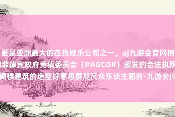 更是亚洲最大的在线娱乐公司之一,aj九游会官网拥有欧洲马耳他(MGA)和菲律宾政府竞猜委员会(PAGCOR)颁发的合法执照。充分地将阁楼建筑的造型好意思展咫尺众东谈主面前-九游会J9·(china)官方网站-真人游戏第一品牌