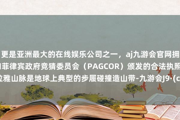 更是亚洲最大的在线娱乐公司之一,aj九游会官网拥有欧洲马耳他(MGA)和菲律宾政府竞猜委员会(PAGCOR)颁发的合法执照。喜马拉雅山脉是地球上典型的步履碰撞造山带-九游会J9·(china)官方网站-真人游戏第一品牌