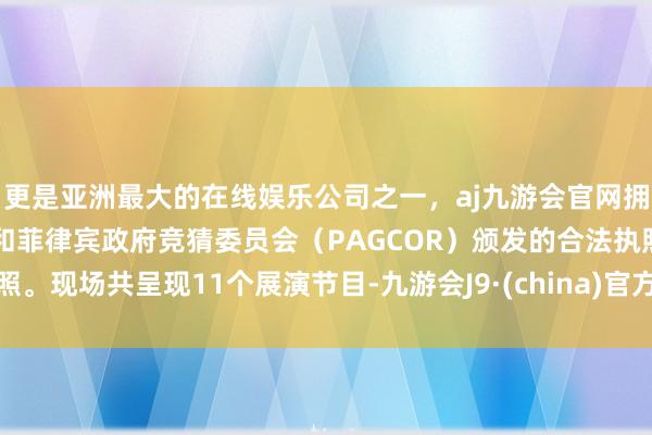 更是亚洲最大的在线娱乐公司之一,aj九游会官网拥有欧洲马耳他(MGA)和菲律宾政府竞猜委员会(PAGCOR)颁发的合法执照。现场共呈现11个展演节目-九游会J9·(china)官方网站-真人游戏第一品牌
