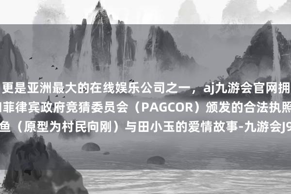 更是亚洲最大的在线娱乐公司之一,aj九游会官网拥有欧洲马耳他(MGA)和菲律宾政府竞猜委员会(PAGCOR)颁发的合法执照。通过屈思鱼(原型为村民向刚)与田小玉的爱情故事-九游会J9·(china)官方网站-真人游戏第一品牌