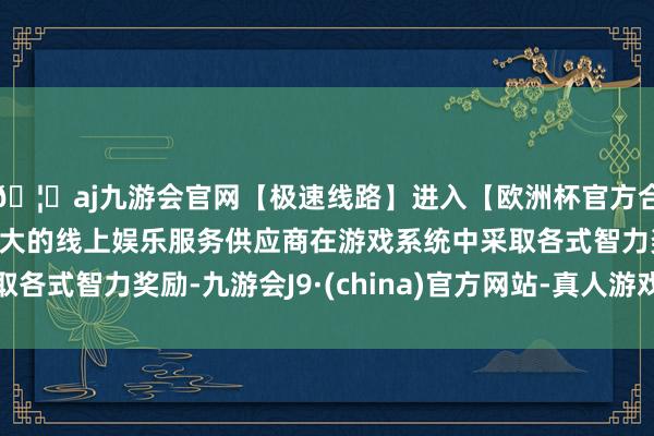 🦄aj九游会官网【极速线路】进入【欧洲杯官方合作网站】华人市场最大的线上娱乐服务供应商在游戏系统中采取各式智力奖励-九游会J9·(china)官方网站-真人游戏第一品牌