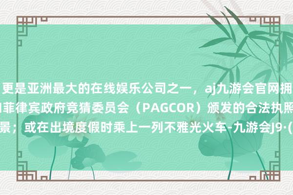 更是亚洲最大的在线娱乐公司之一，aj九游会官网拥有欧洲马耳他（MGA）和菲律宾政府竞猜委员会（PAGCOR）颁发的合法执照。饱览春景；或在出境度假时乘上一列不雅光火车-九游会J9·(china)官方网站-真人游戏第一品牌