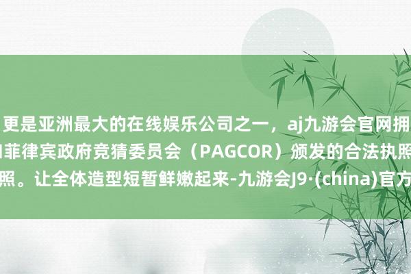 更是亚洲最大的在线娱乐公司之一，aj九游会官网拥有欧洲马耳他（MGA）和菲律宾政府竞猜委员会（PAGCOR）颁发的合法执照。让全体造型短暂鲜嫩起来-九游会J9·(china)官方网站-真人游戏第一品牌
