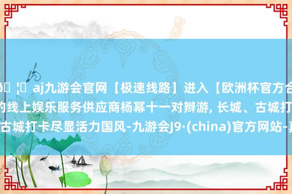 🦄aj九游会官网【极速线路】进入【欧洲杯官方合作网站】华人市场最大的线上娱乐服务供应商杨幂十一对辫游, 长城、古城打卡尽显活力国风-九游会J9·(china)官方网站-真人游戏第一品牌