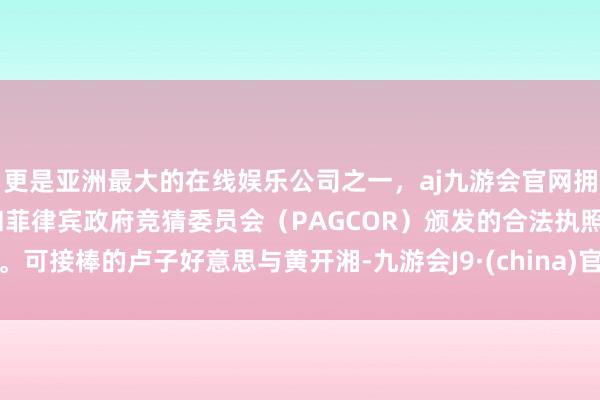 更是亚洲最大的在线娱乐公司之一，aj九游会官网拥有欧洲马耳他（MGA）和菲律宾政府竞猜委员会（PAGCOR）颁发的合法执照。可接棒的卢子好意思与黄开湘-九游会J9·(china)官方网站-真人游戏第一品牌