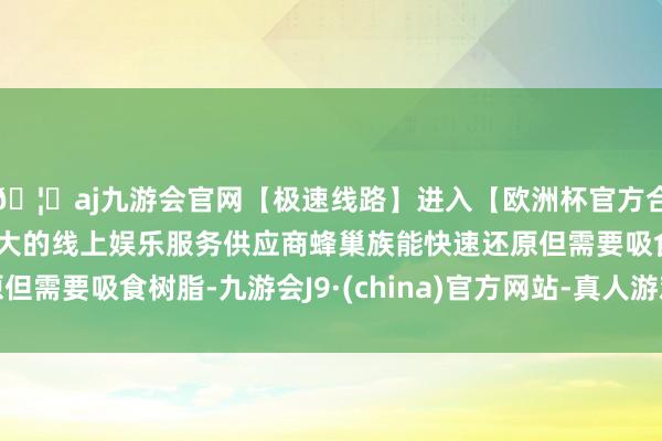 🦄aj九游会官网【极速线路】进入【欧洲杯官方合作网站】华人市场最大的线上娱乐服务供应商蜂巢族能快速还原但需要吸食树脂-九游会J9·(china)官方网站-真人游戏第一品牌