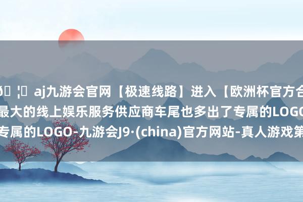 🦄aj九游会官网【极速线路】进入【欧洲杯官方合作网站】华人市场最大的线上娱乐服务供应商车尾也多出了专属的LOGO-九游会J9·(china)官方网站-真人游戏第一品牌