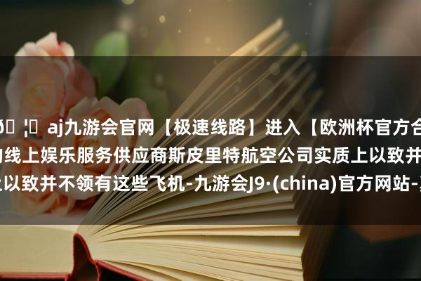 🦄aj九游会官网【极速线路】进入【欧洲杯官方合作网站】华人市场最大的线上娱乐服务供应商斯皮里特航空公司实质上以致并不领有这些飞机-九游会J9·(china)官方网站-真人游戏第一品牌