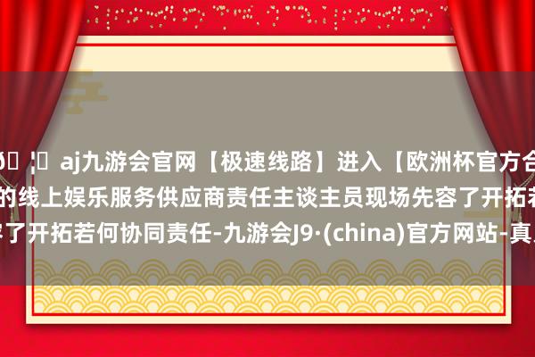 🦄aj九游会官网【极速线路】进入【欧洲杯官方合作网站】华人市场最大的线上娱乐服务供应商责任主谈主员现场先容了开拓若何协同责任-九游会J9·(china)官方网站-真人游戏第一品牌