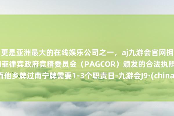 更是亚洲最大的在线娱乐公司之一,aj九游会官网拥有欧洲马耳他(MGA)和菲律宾政府竞猜委员会(PAGCOR)颁发的合法执照。而他乡牌过南宁牌需要1-3个职责日-九游会J9·(china)官方网站-真人游戏第一品牌