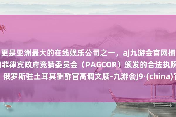 更是亚洲最大的在线娱乐公司之一,aj九游会官网拥有欧洲马耳他(MGA)和菲律宾政府竞猜委员会(PAGCOR)颁发的合法执照。俄罗斯驻土耳其酬酢官高调文牍-九游会J9·(china)官方网站-真人游戏第一品牌