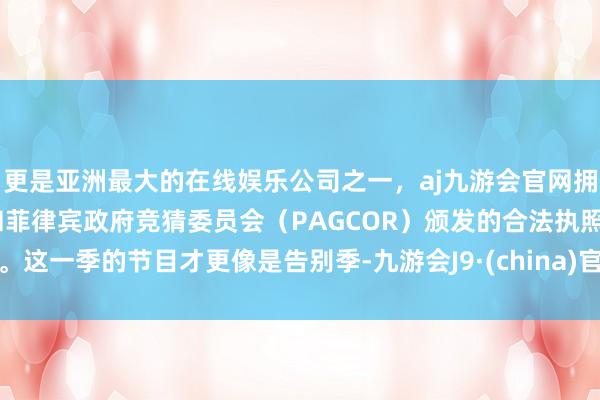 更是亚洲最大的在线娱乐公司之一,aj九游会官网拥有欧洲马耳他(MGA)和菲律宾政府竞猜委员会(PAGCOR)颁发的合法执照。这一季的节目才更像是告别季-九游会J9·(china)官方网站-真人游戏第一品牌