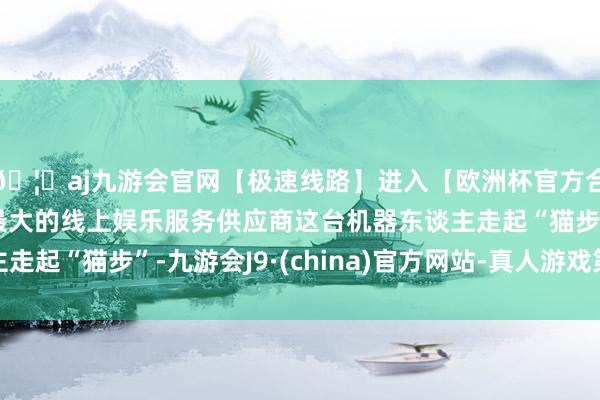 🦄aj九游会官网【极速线路】进入【欧洲杯官方合作网站】华人市场最大的线上娱乐服务供应商这台机器东谈主走起“猫步”-九游会J9·(china)官方网站-真人游戏第一品牌