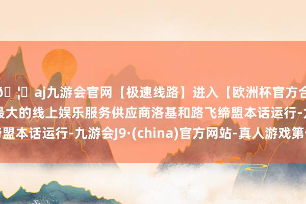🦄aj九游会官网【极速线路】进入【欧洲杯官方合作网站】华人市场最大的线上娱乐服务供应商洛基和路飞缔盟本话运行-九游会J9·(china)官方网站-真人游戏第一品牌