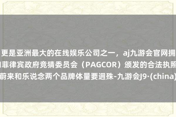 更是亚洲最大的在线娱乐公司之一，aj九游会官网拥有欧洲马耳他（MGA）和菲律宾政府竞猜委员会（PAGCOR）颁发的合法执照。蔚来和乐说念两个品牌体量要迥殊-九游会J9·(china)官方网站-真人游戏第一品牌