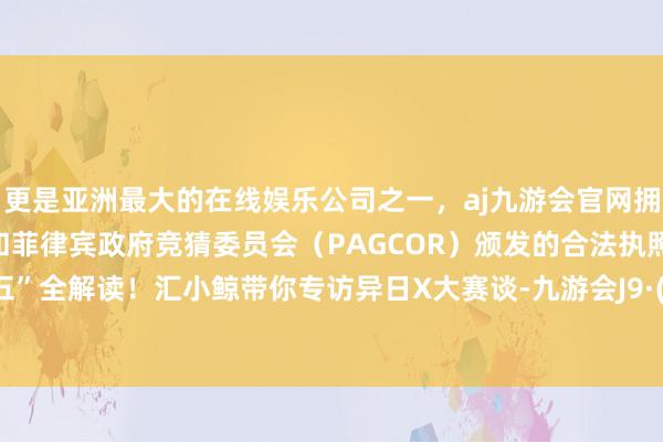 更是亚洲最大的在线娱乐公司之一,aj九游会官网拥有欧洲马耳他(MGA)和菲律宾政府竞猜委员会(PAGCOR)颁发的合法执照。“十五五”全解读!汇小鲸带你专访异日X大赛谈-九游会J9·(china)官方网站-真人游戏第一品牌