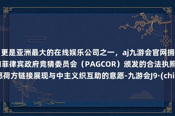 更是亚洲最大的在线娱乐公司之一，aj九游会官网拥有欧洲马耳他（MGA）和菲律宾政府竞猜委员会（PAGCOR）颁发的合法执照。但愿荷方链接展现与中主义织互助的意愿-九游会J9·(china)官方网站-真人游戏第一品牌