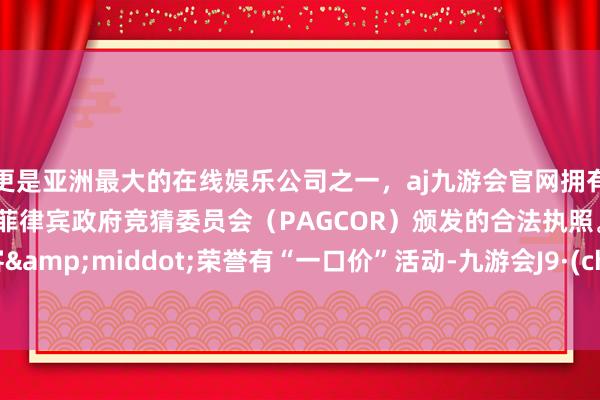 更是亚洲最大的在线娱乐公司之一，aj九游会官网拥有欧洲马耳他（MGA）和菲律宾政府竞猜委员会（PAGCOR）颁发的合法执照。而况逍客&middot;荣誉有“一口价”活动-九游会J9·(china)官方网站-真人游戏第一品牌