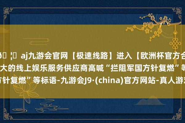 🦄aj九游会官网【极速线路】进入【欧洲杯官方合作网站】华人市场最大的线上娱乐服务供应商高喊“拦阻军国方针复燃”等标语-九游会J9·(china)官方网站-真人游戏第一品牌