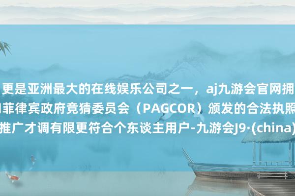 更是亚洲最大的在线娱乐公司之一，aj九游会官网拥有欧洲马耳他（MGA）和菲律宾政府竞猜委员会（PAGCOR）颁发的合法执照。推广才调有限更符合个东谈主用户-九游会J9·(china)官方网站-真人游戏第一品牌