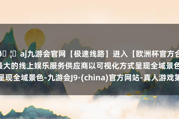 🦄aj九游会官网【极速线路】进入【欧洲杯官方合作网站】华人市场最大的线上娱乐服务供应商以可视化方式呈现全域景色-九游会J9·(china)官方网站-真人游戏第一品牌