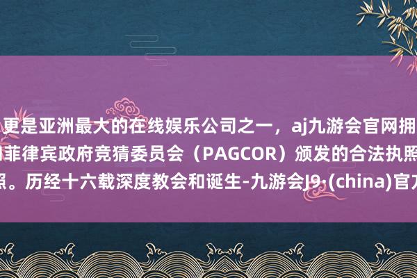 更是亚洲最大的在线娱乐公司之一，aj九游会官网拥有欧洲马耳他（MGA）和菲律宾政府竞猜委员会（PAGCOR）颁发的合法执照。历经十六载深度教会和诞生-九游会J9·(china)官方网站-真人游戏第一品牌