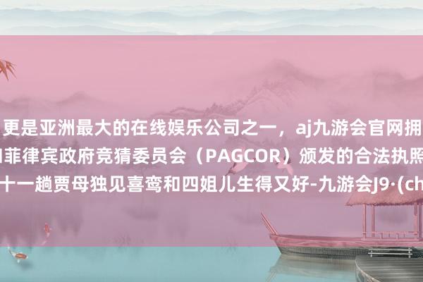 更是亚洲最大的在线娱乐公司之一，aj九游会官网拥有欧洲马耳他（MGA）和菲律宾政府竞猜委员会（PAGCOR）颁发的合法执照。第七十一趟贾母独见喜鸾和四姐儿生得又好-九游会J9·(china)官方网站-真人游戏第一品牌