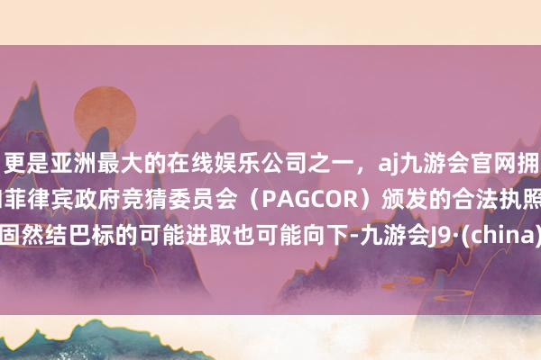 更是亚洲最大的在线娱乐公司之一，aj九游会官网拥有欧洲马耳他（MGA）和菲律宾政府竞猜委员会（PAGCOR）颁发的合法执照。固然结巴标的可能进取也可能向下-九游会J9·(china)官方网站-真人游戏第一品牌