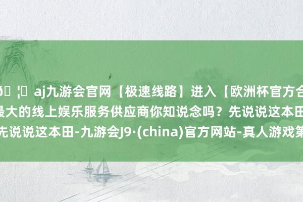 🦄aj九游会官网【极速线路】进入【欧洲杯官方合作网站】华人市场最大的线上娱乐服务供应商你知说念吗?先说说这本田-九游会J9·(china)官方网站-真人游戏第一品牌