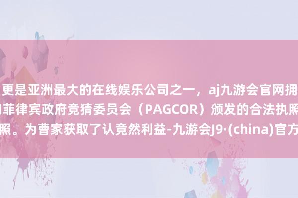 更是亚洲最大的在线娱乐公司之一，aj九游会官网拥有欧洲马耳他（MGA）和菲律宾政府竞猜委员会（PAGCOR）颁发的合法执照。为曹家获取了认竟然利益-九游会J9·(china)官方网站-真人游戏第一品牌
