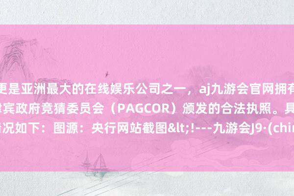 更是亚洲最大的在线娱乐公司之一,aj九游会官网拥有欧洲马耳他(MGA)和菲律宾政府竞猜委员会(PAGCOR)颁发的合法执照。具体情况如下:图源:央行网站截图<!---九游会J9·(china)官方网站-真人游戏第一品牌