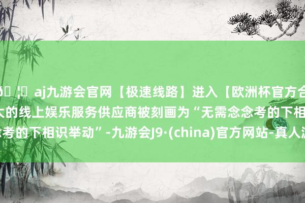 🦄aj九游会官网【极速线路】进入【欧洲杯官方合作网站】华人市场最大的线上娱乐服务供应商被刻画为“无需念念考的下相识举动”-九游会J9·(china)官方网站-真人游戏第一品牌