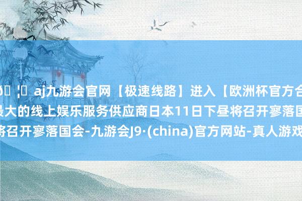 🦄aj九游会官网【极速线路】进入【欧洲杯官方合作网站】华人市场最大的线上娱乐服务供应商日本11日下昼将召开寥落国会-九游会J9·(china)官方网站-真人游戏第一品牌