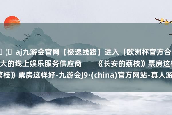 🦄aj九游会官网【极速线路】进入【欧洲杯官方合作网站】华人市场最大的线上娱乐服务供应商       《长安的荔枝》票房这样好-九游会J9·(china)官方网站-真人游戏第一品牌