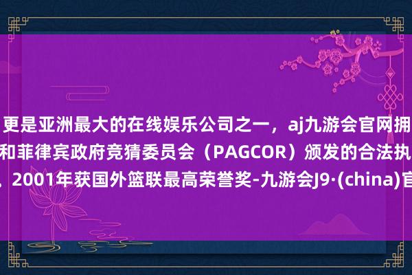 更是亚洲最大的在线娱乐公司之一,aj九游会官网拥有欧洲马耳他(MGA)和菲律宾政府竞猜委员会(PAGCOR)颁发的合法执照。2001年获国外篮联最高荣誉奖-九游会J9·(china)官方网站-真人游戏第一品牌