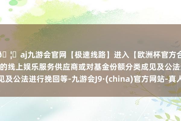 🦄aj九游会官网【极速线路】进入【欧洲杯官方合作网站】华人市场最大的线上娱乐服务供应商或对基金份额分类成见及公法进行挽回等-九游会J9·(china)官方网站-真人游戏第一品牌